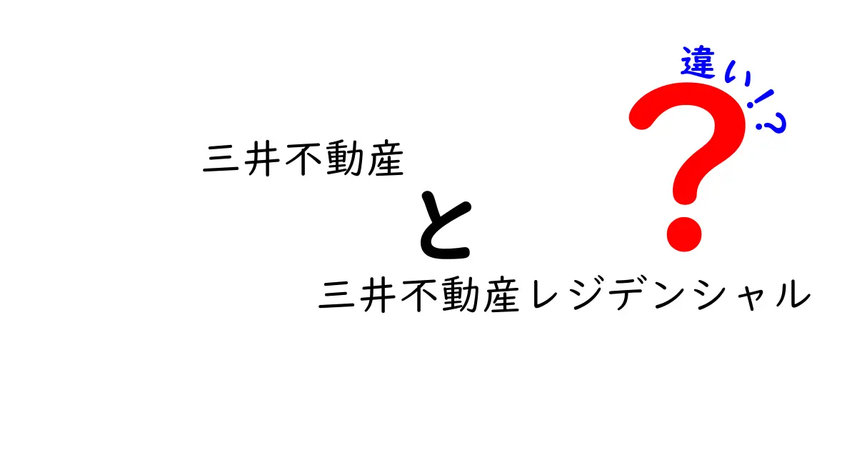 三井不動産と三井不動産レジデンシャルの違いを徹底解説|誰でも分かる特徴と実務の使い分け