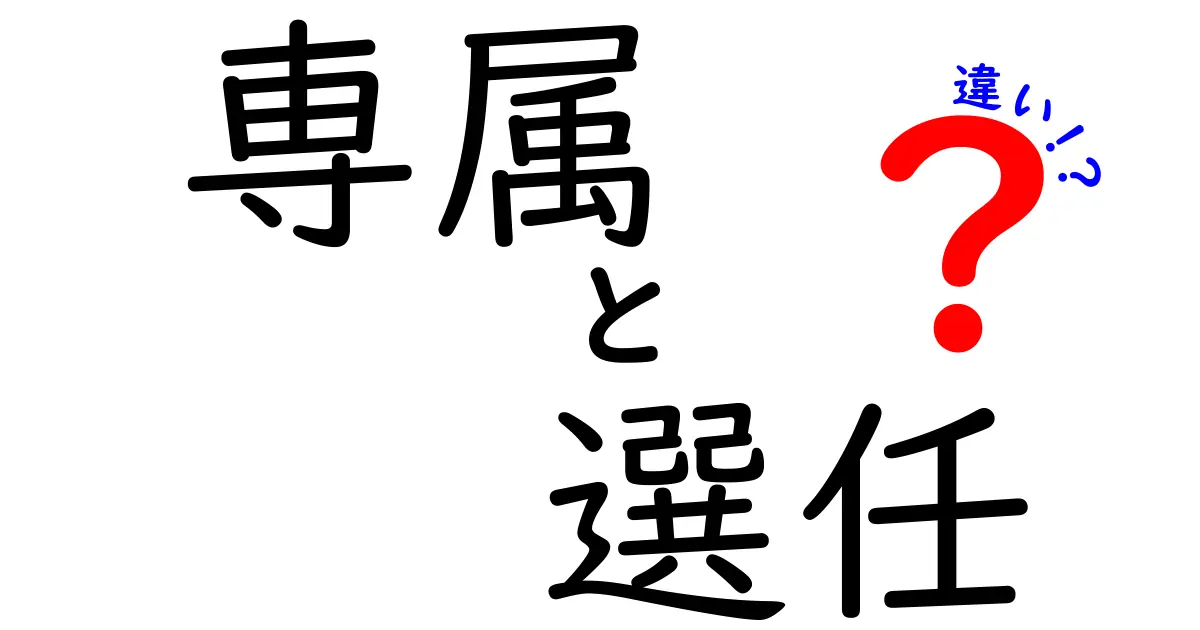 【完全版】専属と選任の違いを徹底解説!意味・使い方・適用シーンをわかりやすく比較