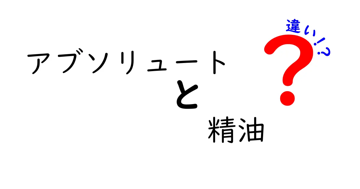 アブソリュートと精油の違いを徹底解説!初心者でもわかる使い分けガイド
