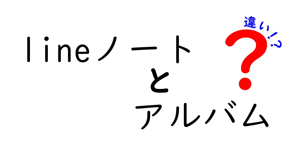 LINEノートとアルバムの違いを徹底解説！中学生にも伝わる使い分けガイド