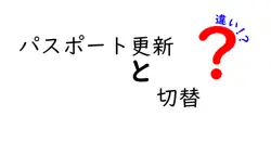 パスポート更新と切替の違いを徹底解明！手続きの流れと必要書類を徹底比較