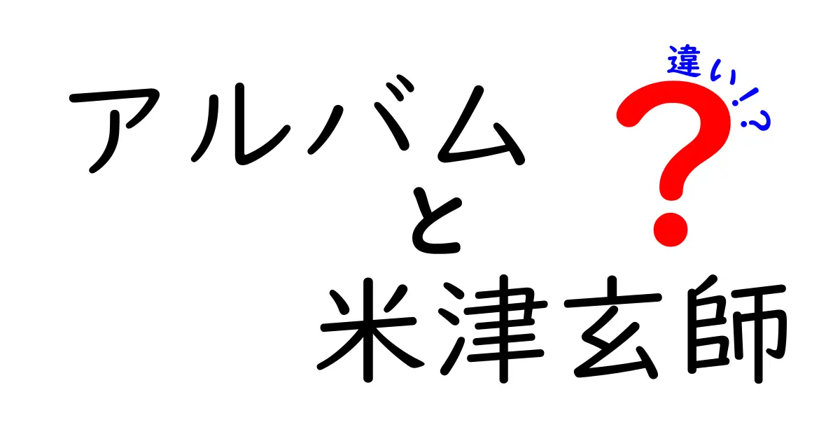アルバムと米津玄師の違いを徹底解説!名盤と名曲の境界をわかりやすく解剖