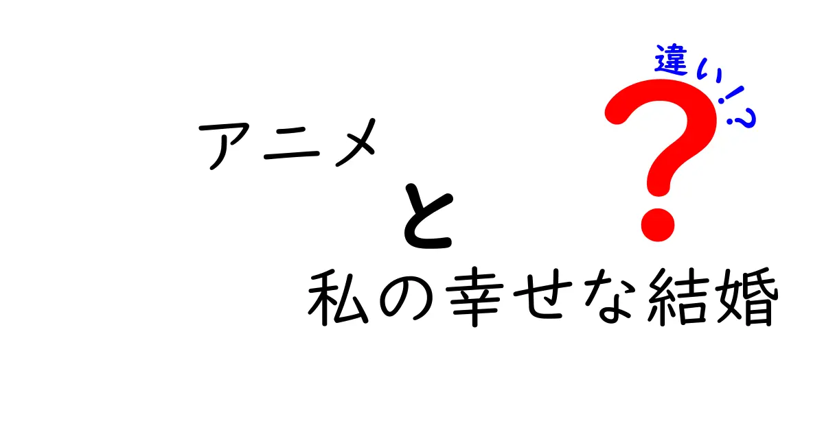 アニメと私の幸せな結婚の違いを徹底解説!ファンが押さえるべきポイントと魅力
