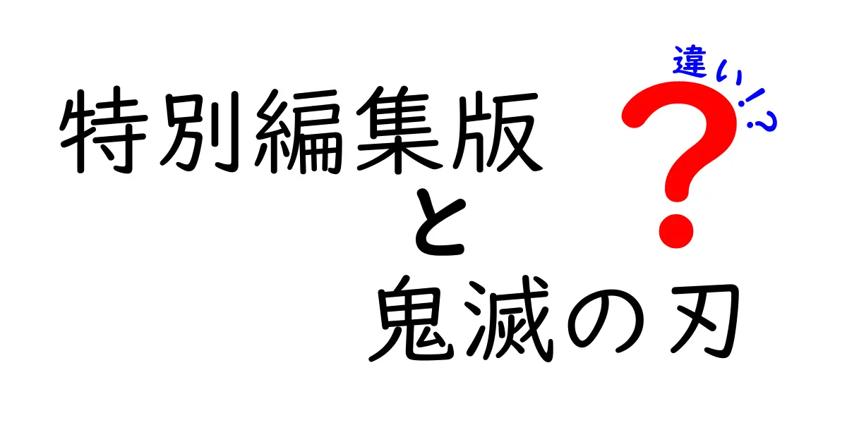 特別編集版 鬼滅の刃 違いを徹底解説!特別編集版と通常版の核心ポイント