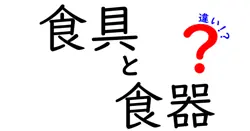 食具と食器の違いを徹底解説：日常で役立つ選び方と使い分けのコツ