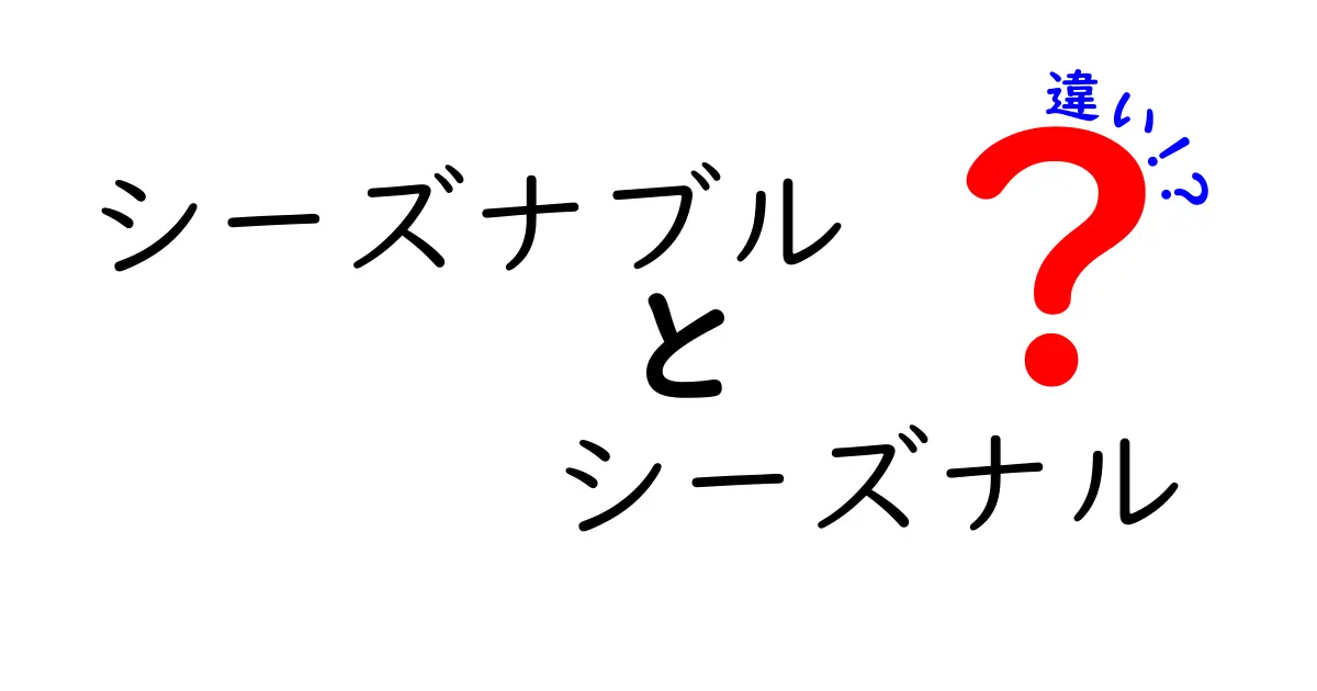 シーズナブルとシーズナルの違いを徹底解説！意味・使い分け・例文までチェック