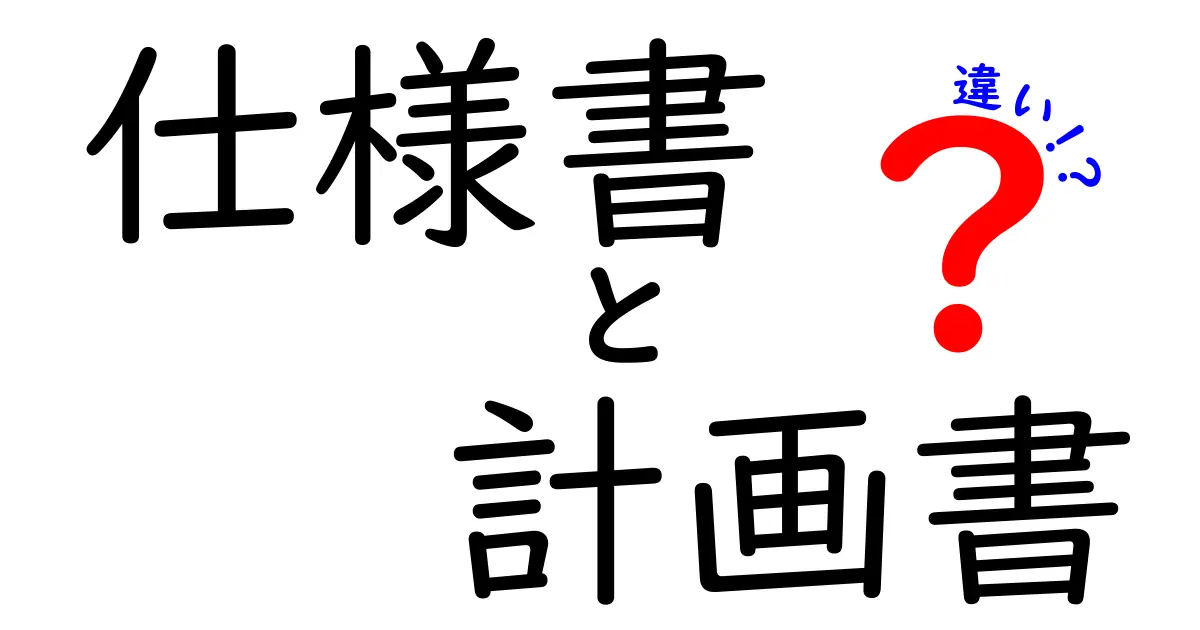 仕様書と計画書の違いをわかりやすく解説!あなたの仕事や勉強に役立つ知識