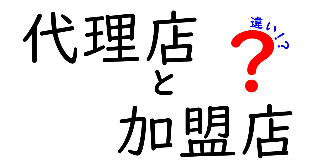 代理店と加盟店の違いを徹底解説！あなたのビジネスを理解するための必読ガイド