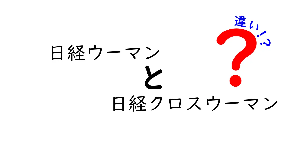 日経ウーマンと日経クロスウーマンの違いを徹底解説！どちらを選ぶべき？