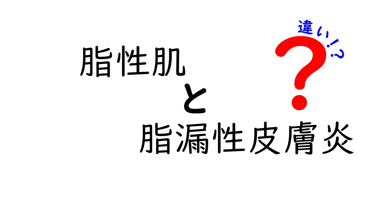 脂性肌と脂漏性皮膚炎の違いを徹底解説！あなたの肌はどちらですか？