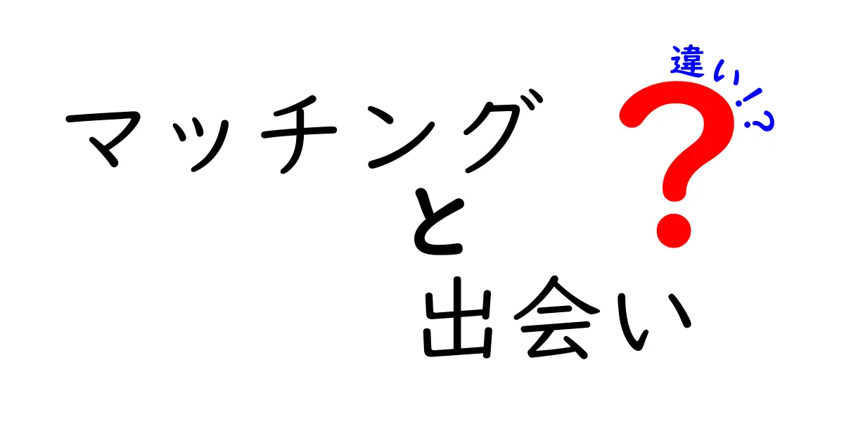 マッチングと出会いの違いを徹底解説！あなたの恋愛観を変えるヒント