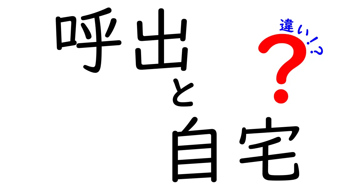 「呼出」と「自宅」の違いとは？それぞれの特徴を詳しく解説！