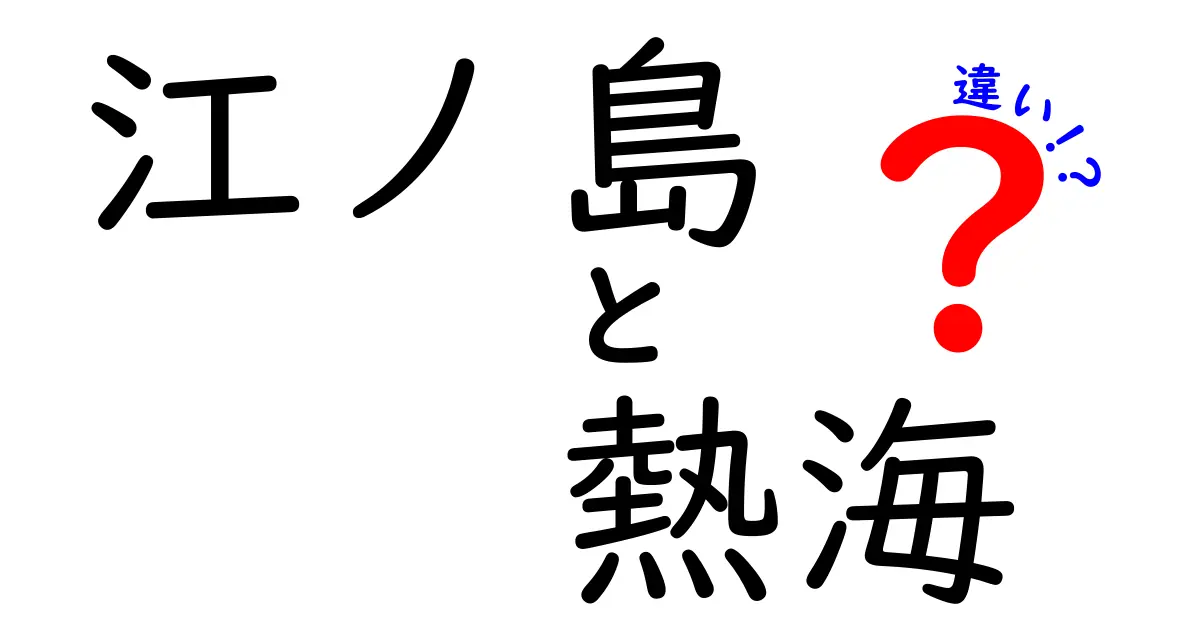 江ノ島と熱海の違いを徹底比較！あなたにピッタリの観光地はどっち？