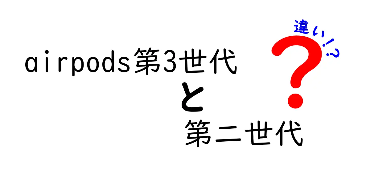 AirPods第3世代と第2世代の違いを徹底解説！あなたにぴったりな選び方は？