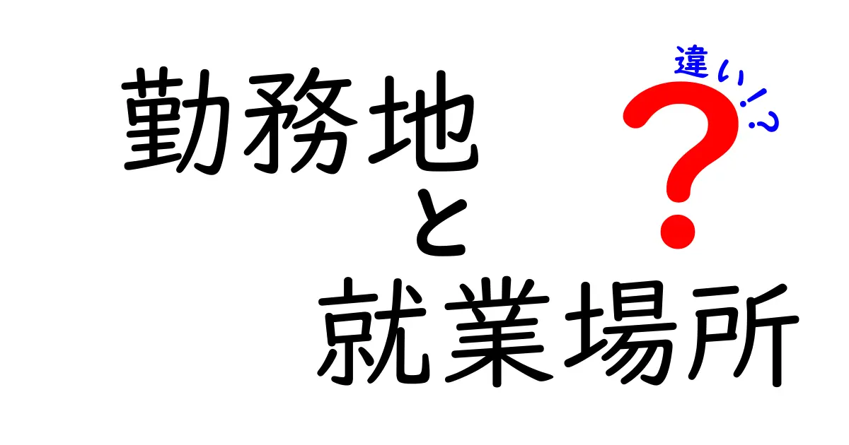 勤務地と就業場所の違いとは?わかりやすく解説します!