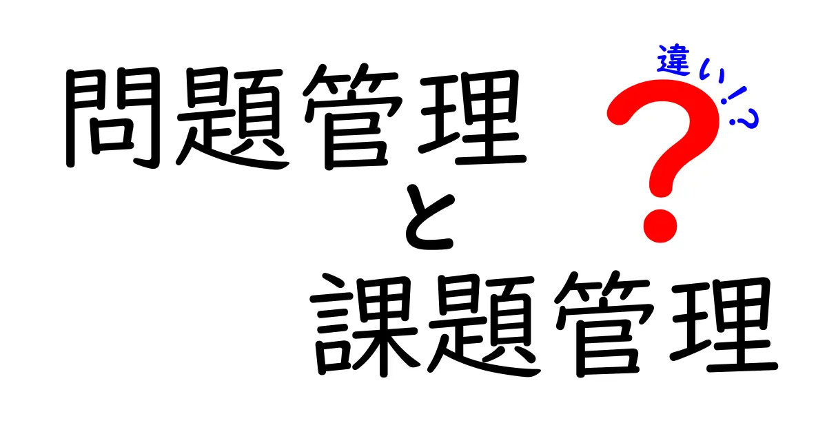 問題管理と課題管理の違いを分かりやすく解説!あなたはどちらを知ってる?