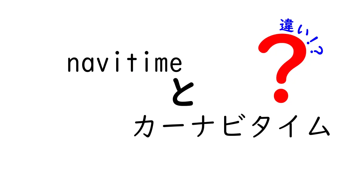 NAVITIMEとカーナビタイムの違いを徹底解説！あなたに合ったナビを見つけよう