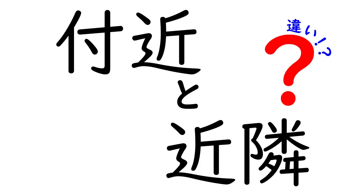 「付近」と「近隣」の違いを徹底解説！どちらも使える場面とは？