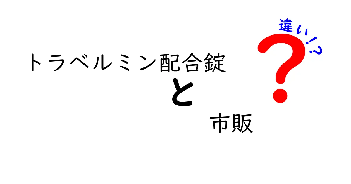 トラベルミン配合錠 市販での選び方とその違いを徹底解説！