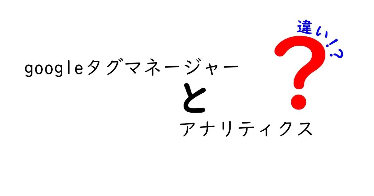 Googleタグマネージャーとアナリティクスの違いとは?基礎からわかる解説