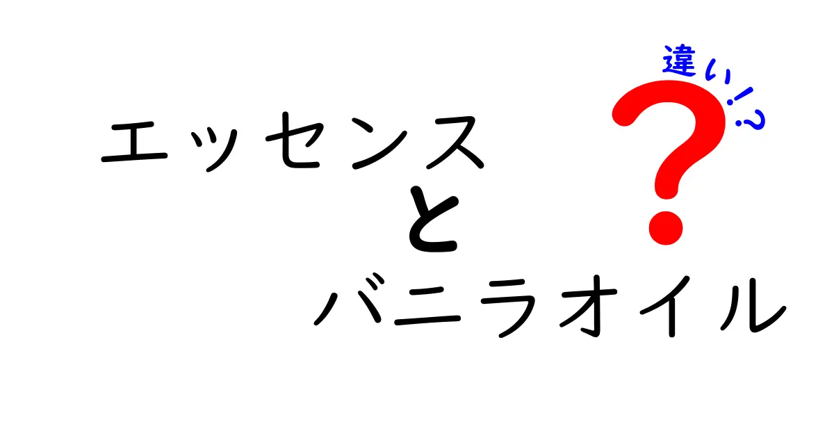 エッセンスとバニラオイルの違いを徹底解説！どちらを選ぶべき？