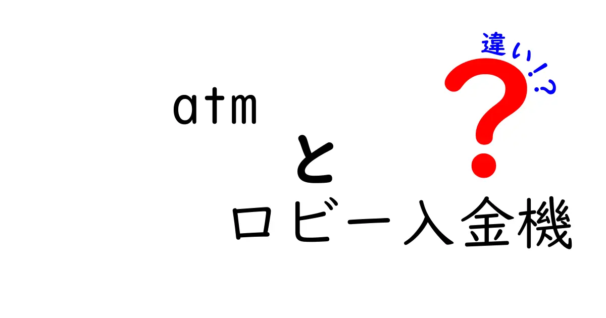 ATMとロビー入金機の違いを徹底解説！あなたはどちらを使うべき？