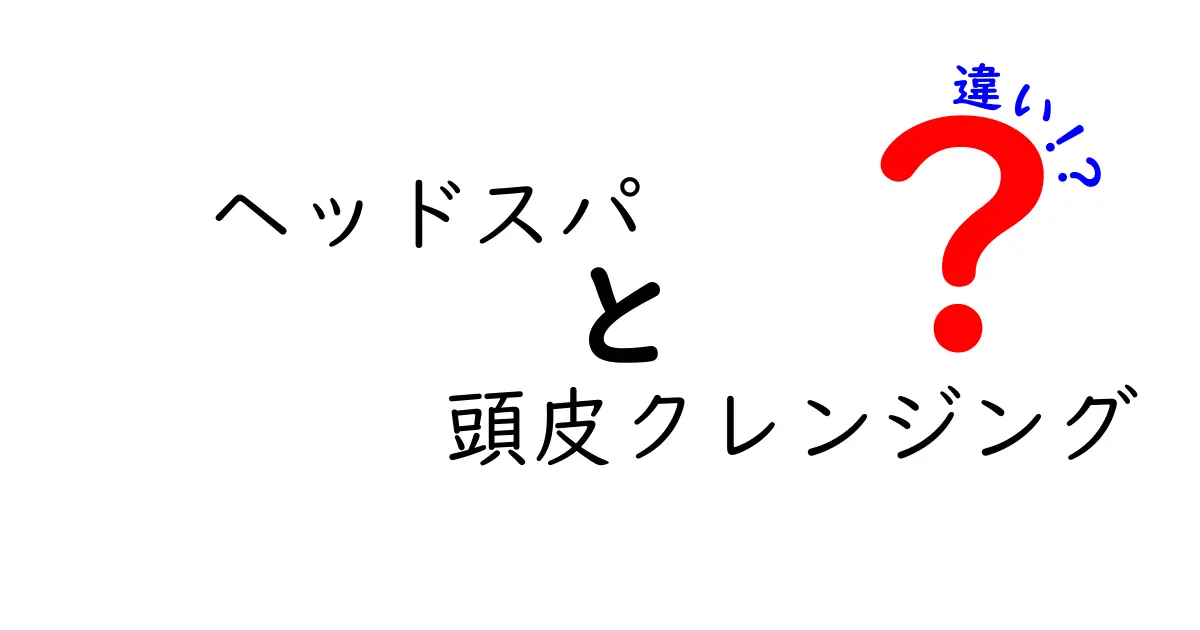 ヘッドスパと頭皮クレンジングの違いを徹底解説！あなたの髪に必要なケアはどっち？