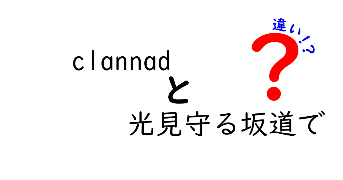 「CLANNAD」と「光見守る坂道で」の違いを徹底解説！あなたの知らない物語の魅力