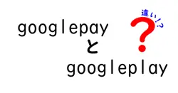googlepayとgoogleplayの違いは？