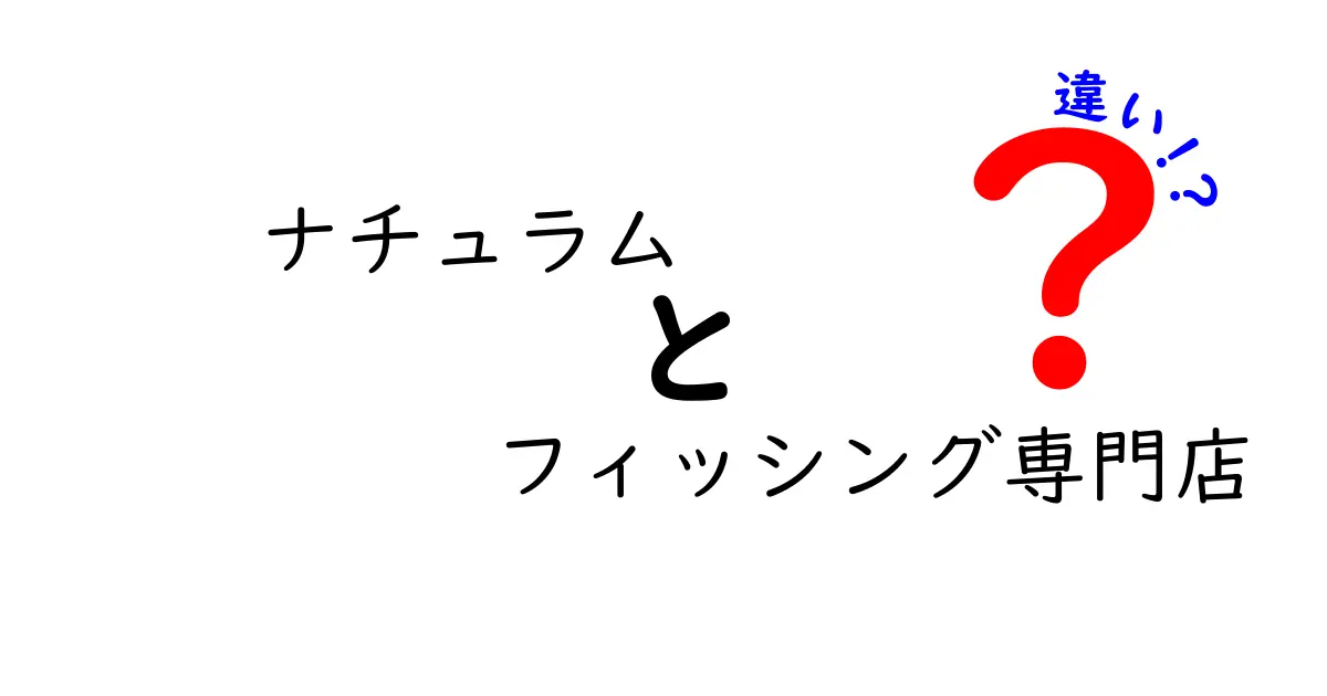 ナチュラムとフィッシング専門店の違いを徹底解説！どちらを選ぶべき？