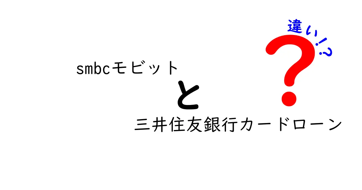 SMBCモビットと三井住友銀行カードローンの違いを徹底解説！あなたに合う選択はどっち？