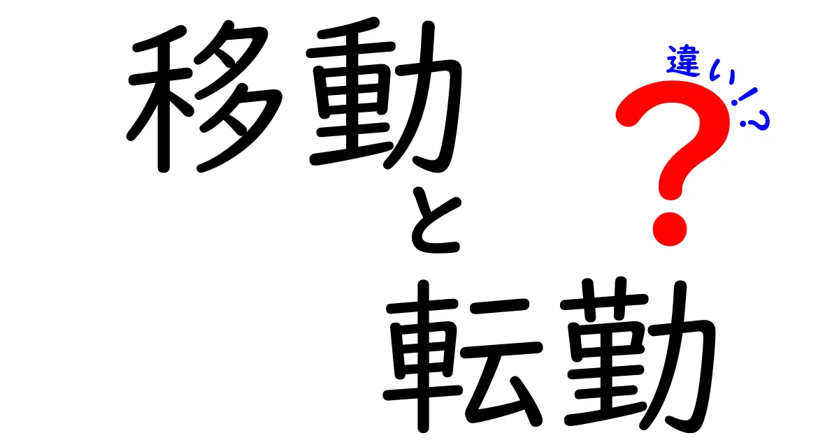 移動と転勤の違いを分かりやすく解説！あなたの生活に影響を与えるかも？