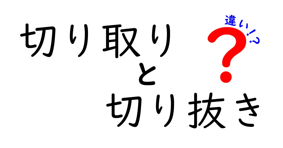 「切り取り」と「切り抜き」の違いを徹底解説！あなたはどちらを使う？