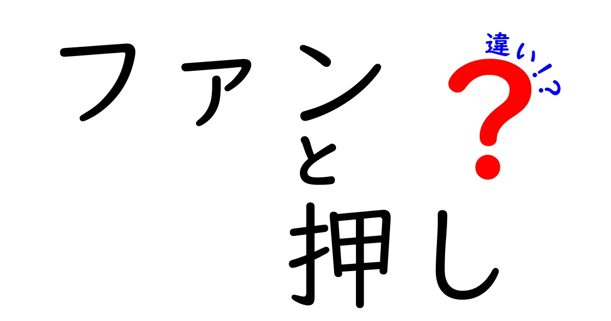 ファンと押しの違いとは？その意味と特徴を徹底解説！