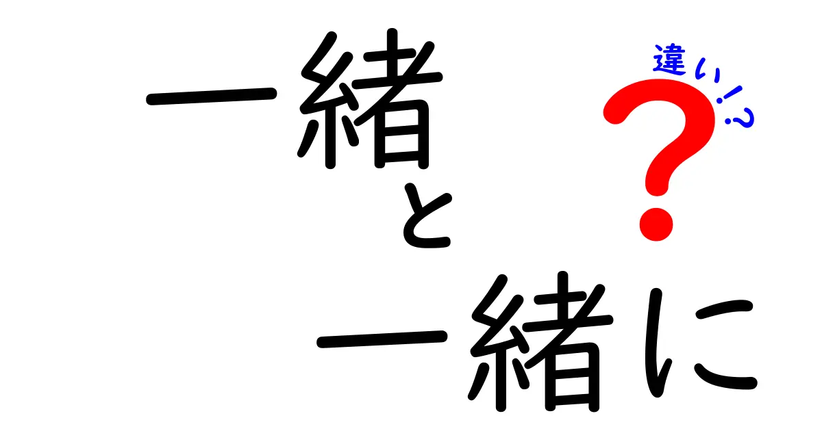 「一緒」と「一緒に」の違いをわかりやすく解説！