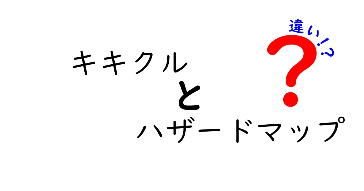 キキクルとハザードマップの違いを徹底解説!災害リスクを理解しよう