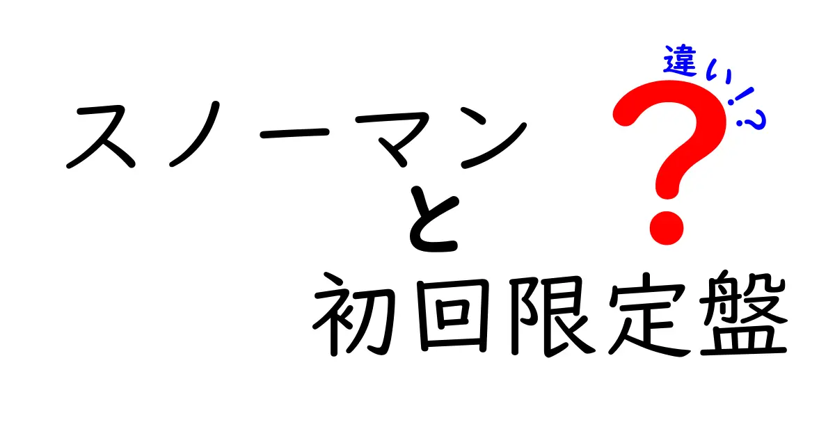 スノーマンの初回限定盤と通常盤の違いを徹底解説！特典や内容を比較