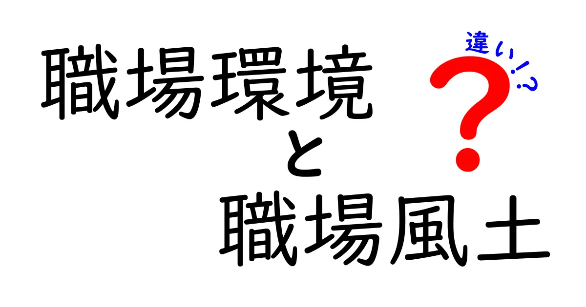 職場環境と職場風土の違いを徹底解説!あなたの働きやすさはどっちに影響される?