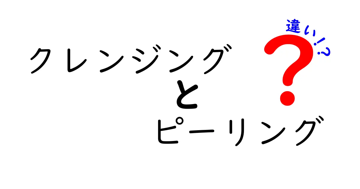 クレンジングとピーリングの違いを徹底解説！あなたの肌に合った選択はどれ？