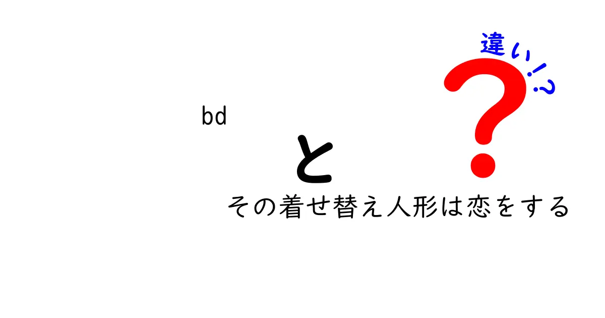 「bd」と「その着せ替え人形は恋をする」の違いを徹底解説！