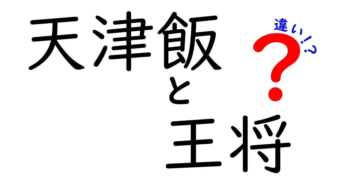 天津飯と王将の違いを徹底解説！美味しさと魅力の比較