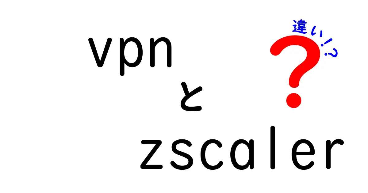 VPNとZscalerの違いとは？安全なインターネットの選び方