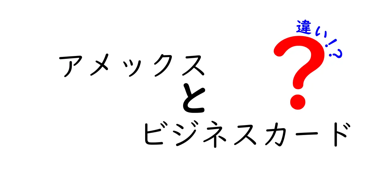 アメックス ビジネスカードの違いを徹底解説！あなたに最適なカードはどれ？