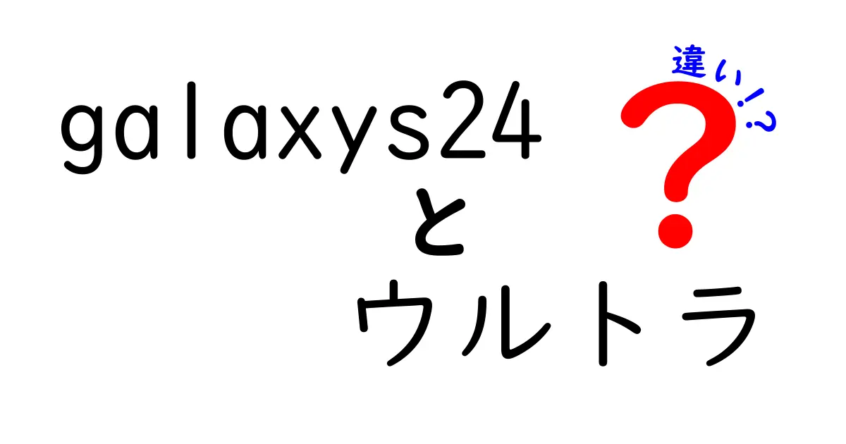 Galaxy S24とGalaxy S24 Ultraの違いを徹底解説！どちらを選ぶべきか？