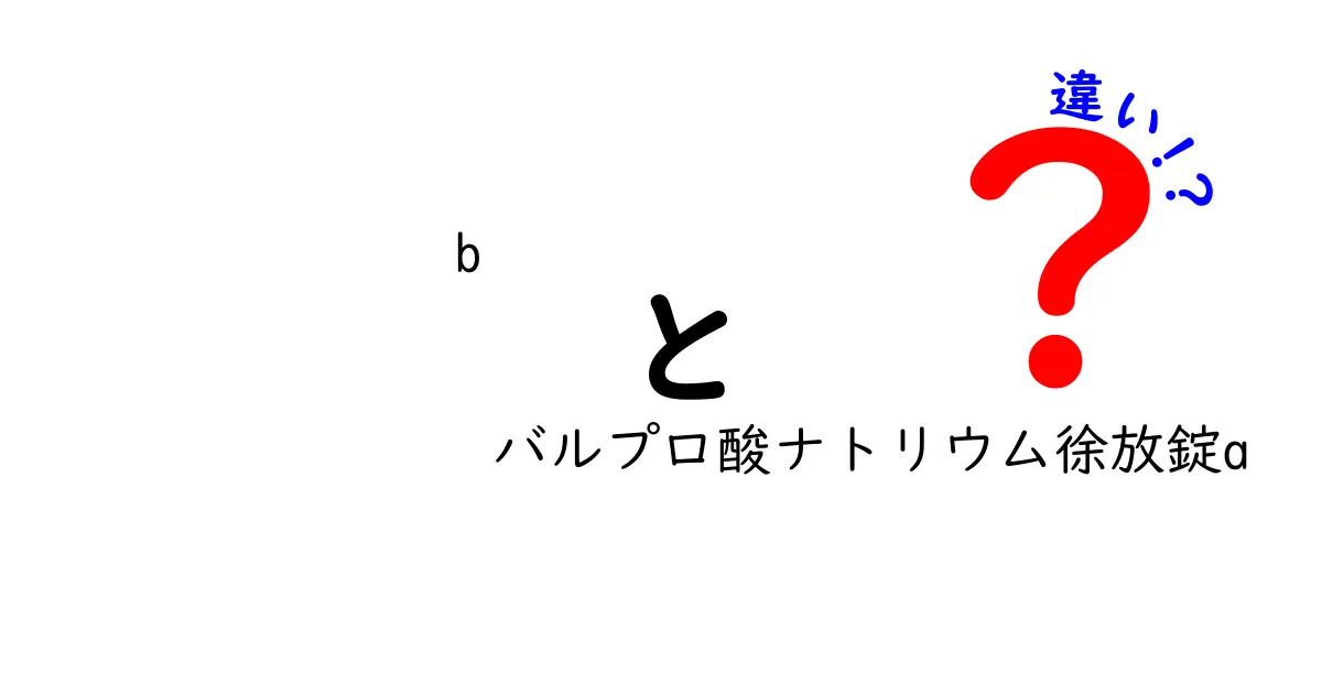 バルプロ酸ナトリウム徐放錠bとバルプロ酸ナトリウム徐放錠aの違いとは？