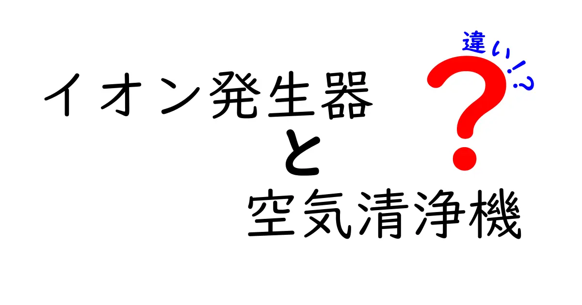 イオン発生器と空気清浄機の違いを徹底解説！どちらがあなたの部屋にピッタリ？