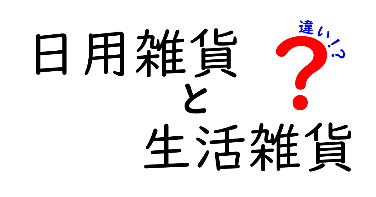 日用雑貨と生活雑貨の違いを徹底解説！あなたの生活に必須のアイテムはどっち？