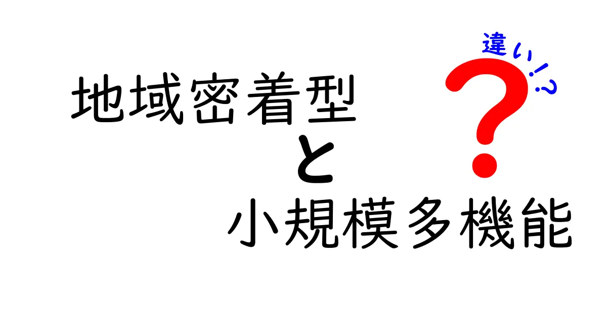 地域密着型と小規模多機能の違いを徹底解説！あなたの暮らしに役立つ情報とは？