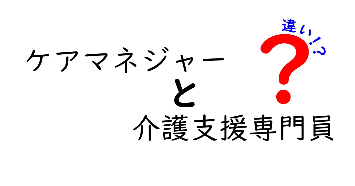 ケアマネジャーと介護支援専門員の違いをわかりやすく解説！