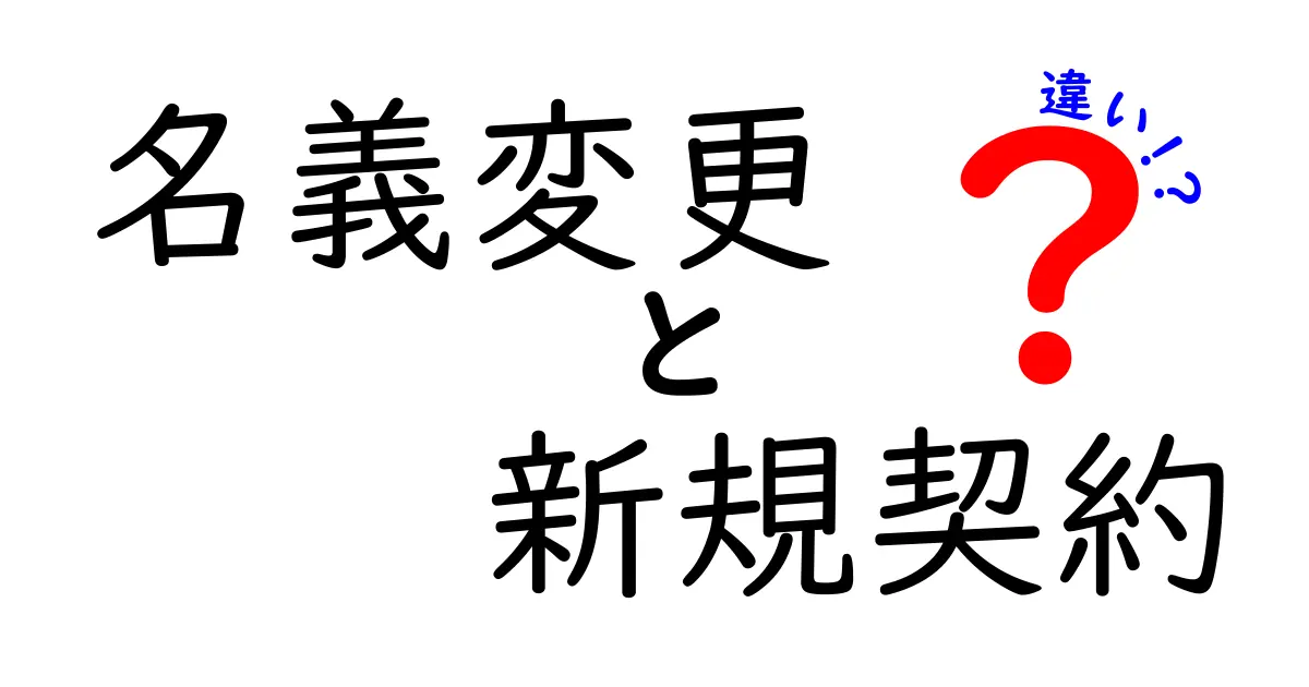 名義変更と新規契約の違いを徹底解説！あなたはどちらを選ぶべき？